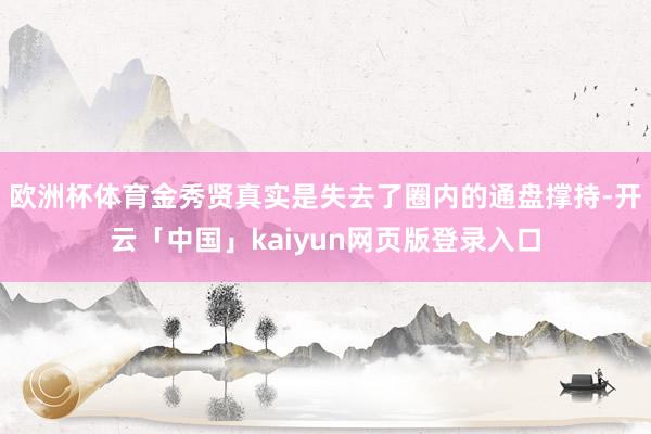 欧洲杯体育金秀贤真实是失去了圈内的通盘撑持-开云「中国」kaiyun网页版登录入口