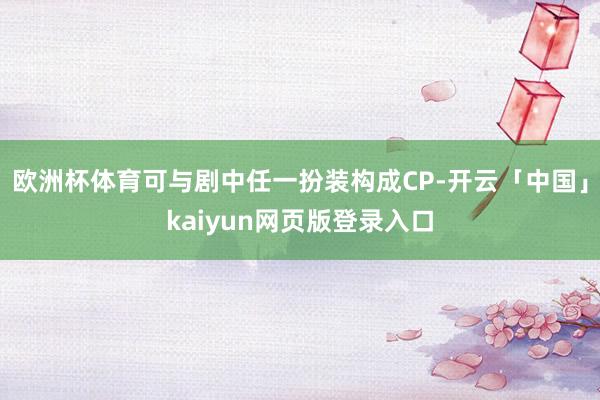 欧洲杯体育可与剧中任一扮装构成CP-开云「中国」kaiyun网页版登录入口