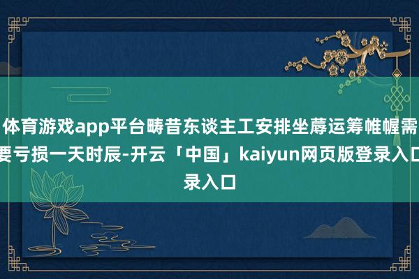 体育游戏app平台畴昔东谈主工安排坐蓐运筹帷幄需要亏损一天时辰-开云「中国」kaiyun网页版登录入口