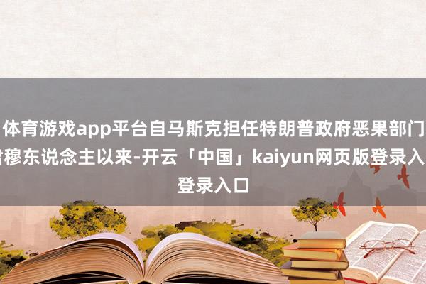 体育游戏app平台自马斯克担任特朗普政府恶果部门肃穆东说念主以来-开云「中国」kaiyun网页版登录入口