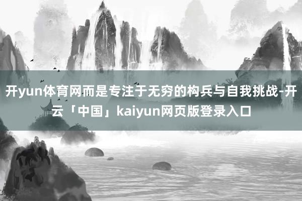 开yun体育网而是专注于无穷的构兵与自我挑战-开云「中国」kaiyun网页版登录入口