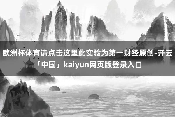 欧洲杯体育请点击这里此实验为第一财经原创-开云「中国」kaiyun网页版登录入口