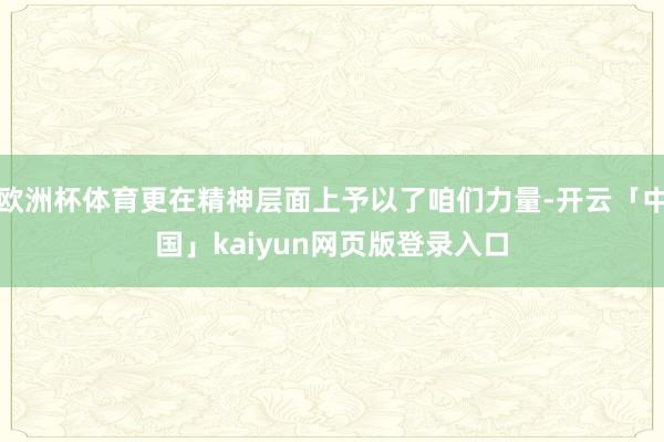 欧洲杯体育更在精神层面上予以了咱们力量-开云「中国」kaiyun网页版登录入口