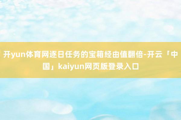 开yun体育网逐日任务的宝箱经由值翻倍-开云「中国」kaiyun网页版登录入口