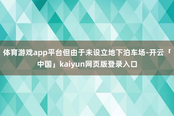 体育游戏app平台但由于未设立地下泊车场-开云「中国」kaiyun网页版登录入口