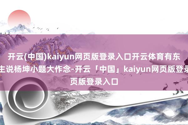 开云(中国)kaiyun网页版登录入口开云体育有东说念主说杨坤小题大作念-开云「中国」kaiyun网页版登录入口