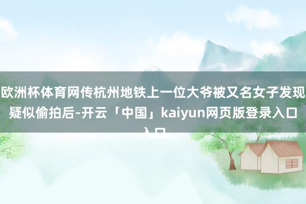 欧洲杯体育网传杭州地铁上一位大爷被又名女子发现疑似偷拍后-开云「中国」kaiyun网页版登录入口