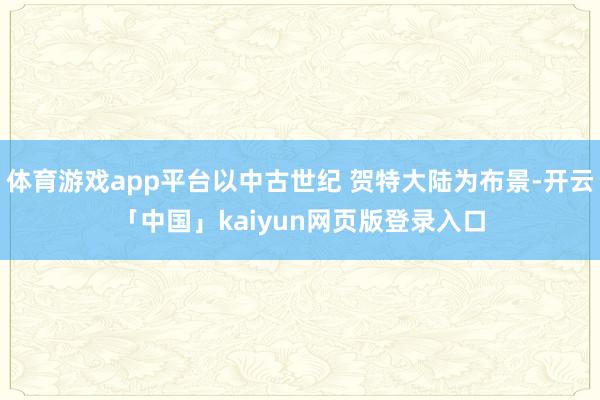 体育游戏app平台以中古世纪 贺特大陆为布景-开云「中国」kaiyun网页版登录入口