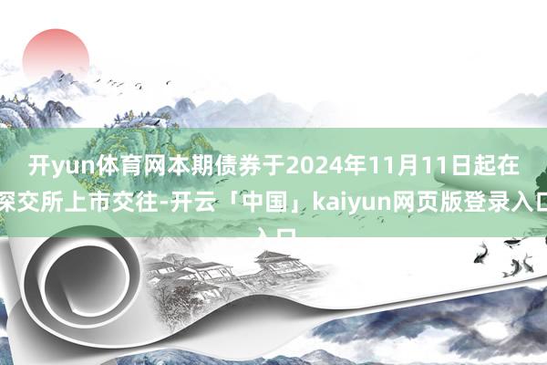 开yun体育网本期债券于2024年11月11日起在深交所上市交往-开云「中国」kaiyun网页版登录入口