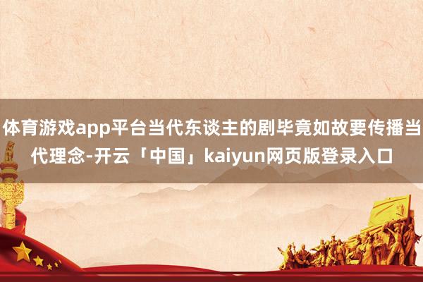 体育游戏app平台当代东谈主的剧毕竟如故要传播当代理念-开云「中国」kaiyun网页版登录入口