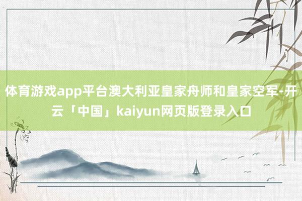 体育游戏app平台澳大利亚皇家舟师和皇家空军-开云「中国」kaiyun网页版登录入口